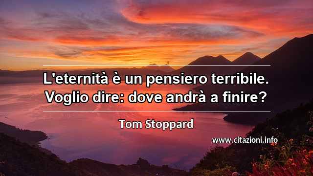 “L'eternità è un pensiero terribile. Voglio dire: dove andrà a finire?”