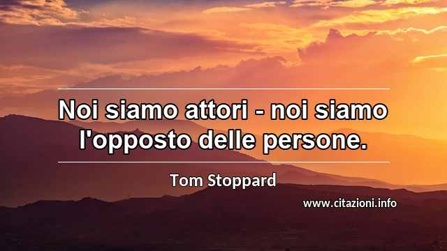 “Noi siamo attori - noi siamo l'opposto delle persone.”