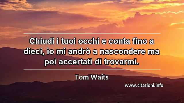 “Chiudi i tuoi occhi e conta fino a dieci, io mi andrò a nascondere ma poi accertati di trovarmi.”