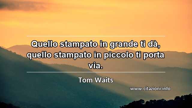 “Quello stampato in grande ti dà, quello stampato in piccolo ti porta via.”