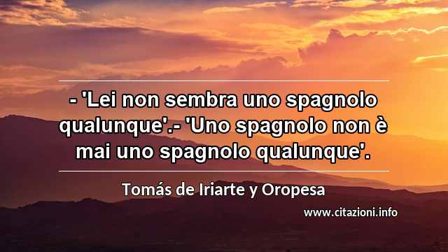 “- 'Lei non sembra uno spagnolo qualunque'.- 'Uno spagnolo non è mai uno spagnolo qualunque'.”