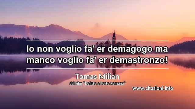 “Io non voglio fa' er demagogo ma manco voglio fa' er demastronzo!”