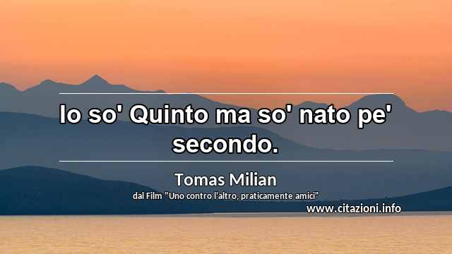 “Io so' Quinto ma so' nato pe' secondo.”