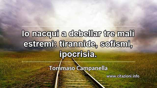 “Io nacqui a debellar tre mali estremi: tirannide, sofismi, ipocrisia.”