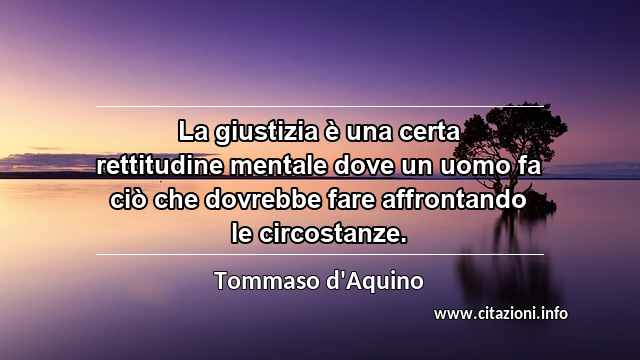 “La giustizia è una certa rettitudine mentale dove un uomo fa ciò che dovrebbe fare affrontando le circostanze.”