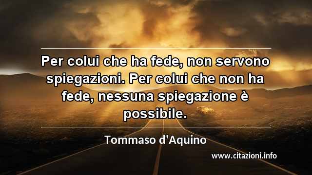 “Per colui che ha fede, non servono spiegazioni. Per colui che non ha fede, nessuna spiegazione è possibile.”
