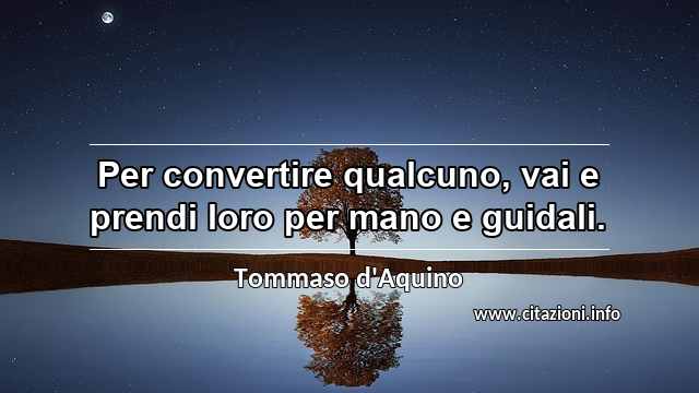 “Per convertire qualcuno, vai e prendi loro per mano e guidali.”