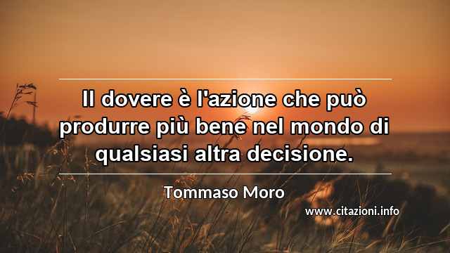 “Il dovere è l'azione che può produrre più bene nel mondo di qualsiasi altra decisione.”