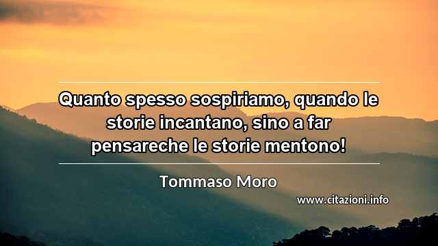 “Quanto spesso sospiriamo, quando le storie incantano, sino a far pensareche le storie mentono!”