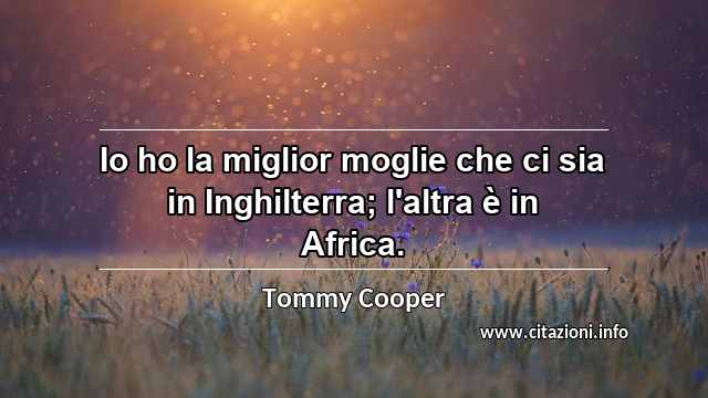 “Io ho la miglior moglie che ci sia in Inghilterra; l'altra è in Africa.”