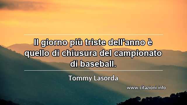 “Il giorno più triste dell'anno è quello di chiusura del campionato di baseball.”