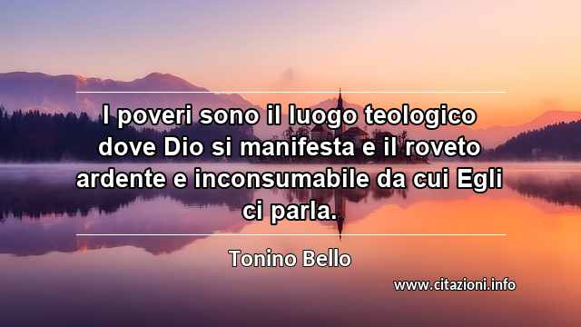 “I poveri sono il luogo teologico dove Dio si manifesta e il roveto ardente e inconsumabile da cui Egli ci parla.”