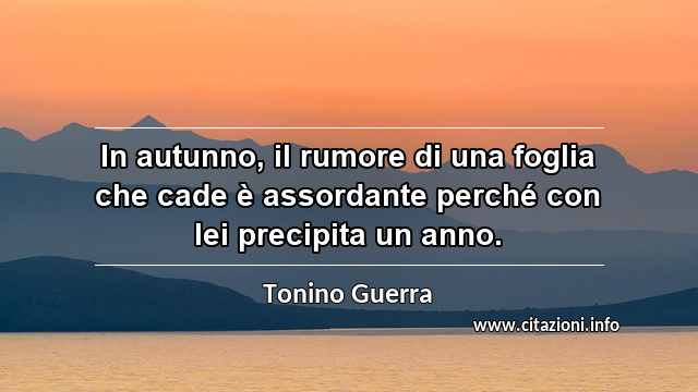 “In autunno, il rumore di una foglia che cade è assordante perché con lei precipita un anno.”
