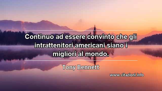 “Continuo ad essere convinto che gli intrattenitori americani siano i migliori al mondo.”