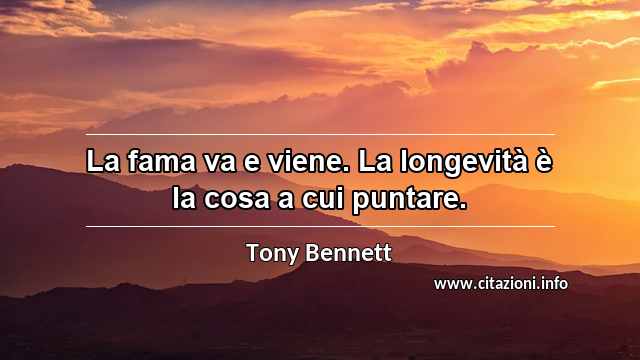 “La fama va e viene. La longevità è la cosa a cui puntare.”