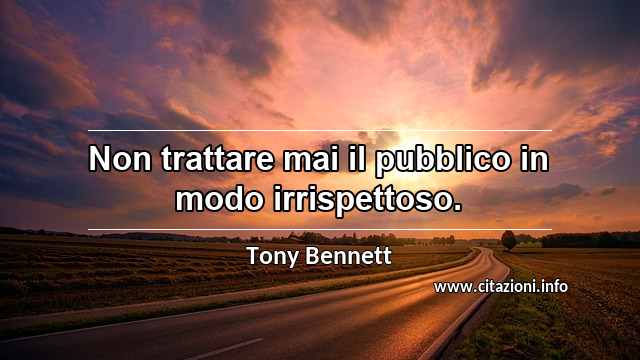 “Non trattare mai il pubblico in modo irrispettoso.”
