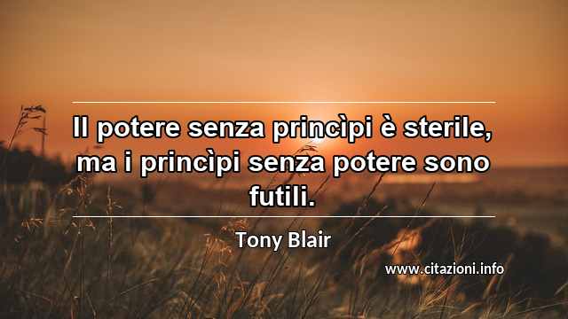 “Il potere senza princìpi è sterile, ma i princìpi senza potere sono futili.”