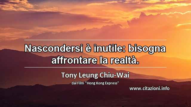“Nascondersi è inutile: bisogna affrontare la realtà.”