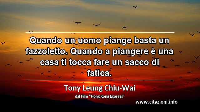 “Quando un uomo piange basta un fazzoletto. Quando a piangere è una casa ti tocca fare un sacco di fatica.”
