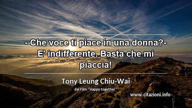 “- Che voce ti piace in una donna?- E' indifferente. Basta che mi piaccia!”