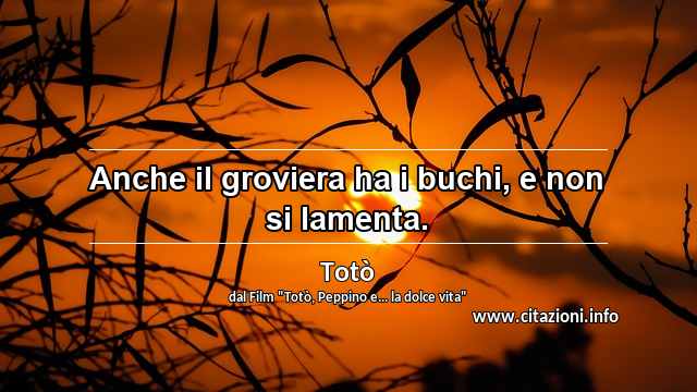 “Anche il groviera ha i buchi, e non si lamenta.”
