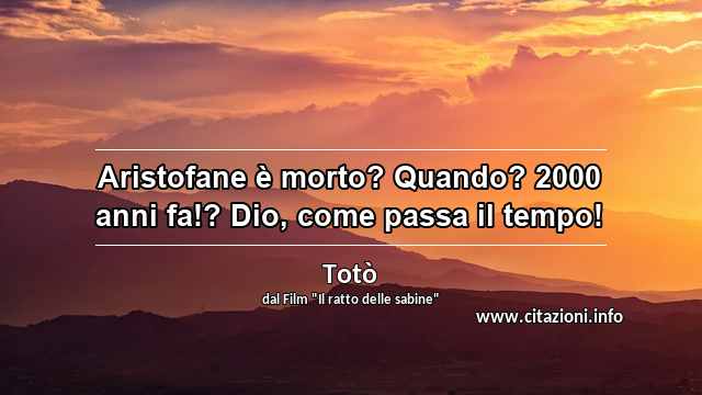 “Aristofane è morto? Quando? 2000 anni fa!? Dio, come passa il tempo!”