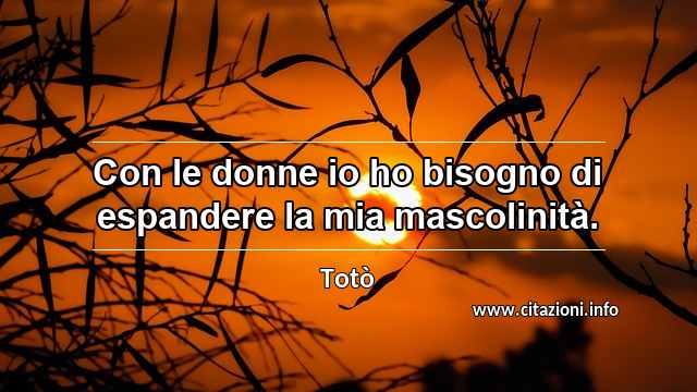 “Con le donne io ho bisogno di espandere la mia mascolinità.”