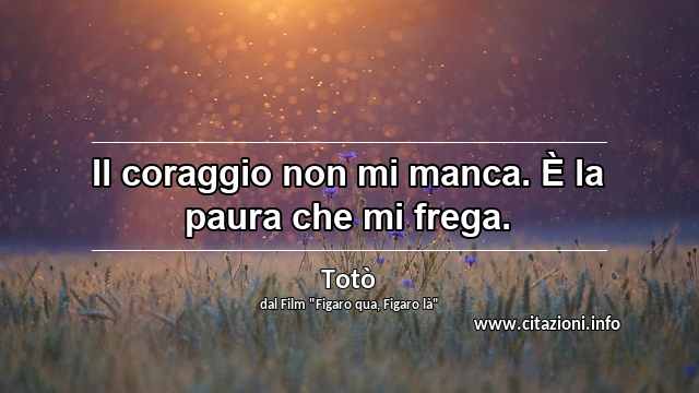 “Il coraggio non mi manca. È la paura che mi frega.”