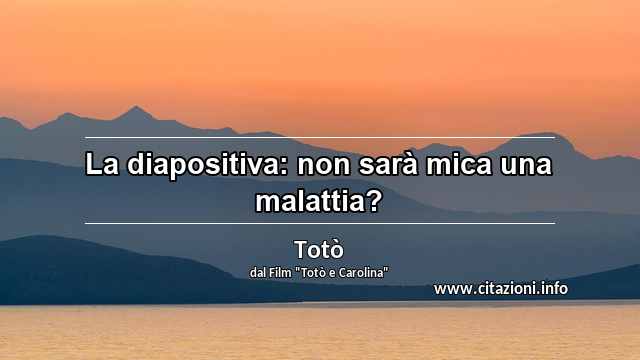 “La diapositiva: non sarà mica una malattia?”