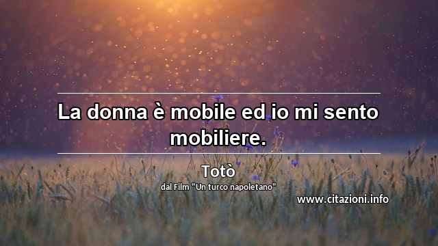 “La donna è mobile ed io mi sento mobiliere.”