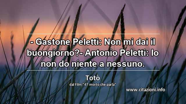“- Gastone Peletti: Non mi dai il buongiorno?- Antonio Peletti: Io non do niente a nessuno.”