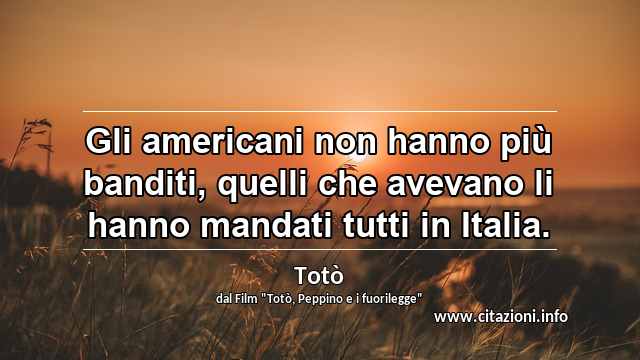 “Gli americani non hanno più banditi, quelli che avevano li hanno mandati tutti in Italia.”
