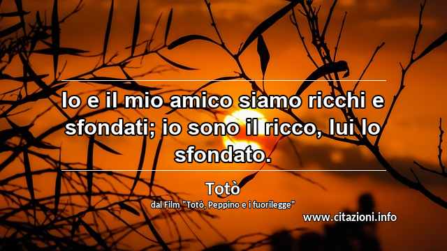 “Io e il mio amico siamo ricchi e sfondati; io sono il ricco, lui lo sfondato.”