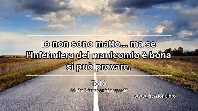 “Io non sono matto... ma se l'infermiera del manicomio è bona si può provare.”