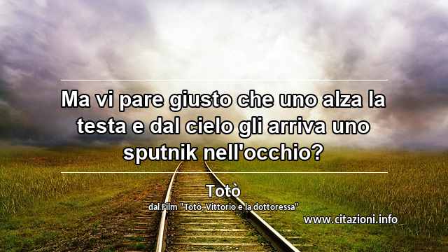 “Ma vi pare giusto che uno alza la testa e dal cielo gli arriva uno sputnik nell'occhio?”