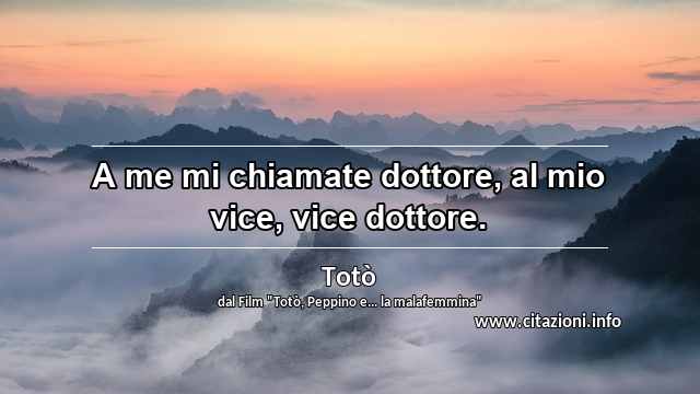 “A me mi chiamate dottore, al mio vice, vice dottore.”