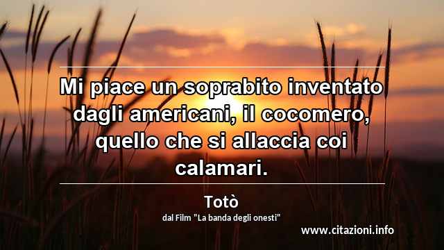 “Mi piace un soprabito inventato dagli americani, il cocomero, quello che si allaccia coi calamari.”