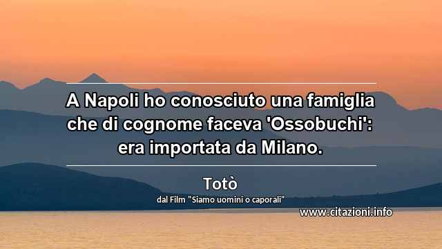 “A Napoli ho conosciuto una famiglia che di cognome faceva 'Ossobuchi': era importata da Milano.”