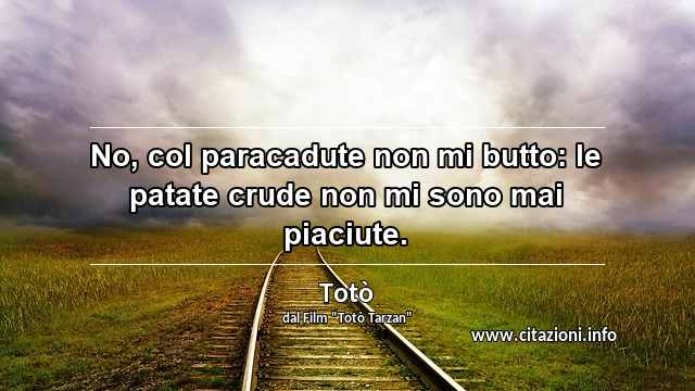 “No, col paracadute non mi butto: le patate crude non mi sono mai piaciute.”