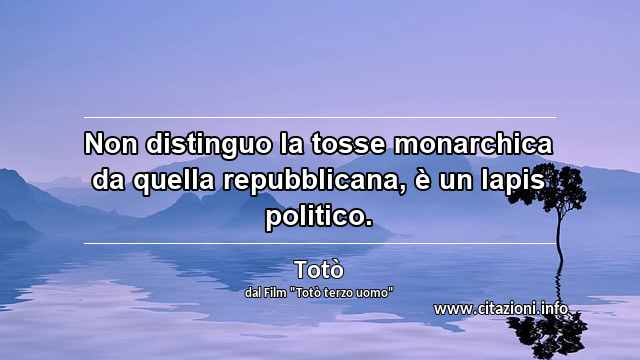 “Non distinguo la tosse monarchica da quella repubblicana, è un lapis politico.”