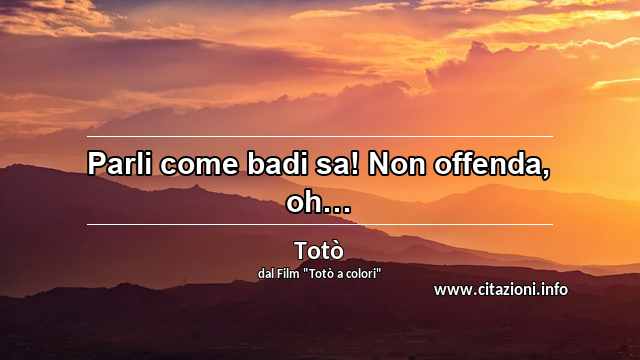 “Parli come badi sa! Non offenda, oh…”