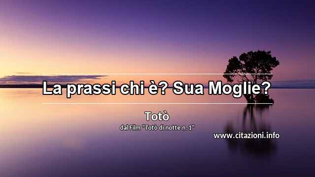 “La prassi chi è? Sua Moglie?”
