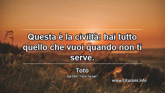 “Questa è la civiltà: hai tutto quello che vuoi quando non ti serve.”