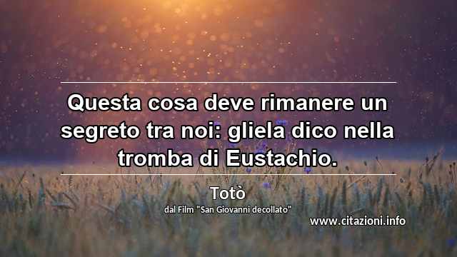 “Questa cosa deve rimanere un segreto tra noi: gliela dico nella tromba di Eustachio.”