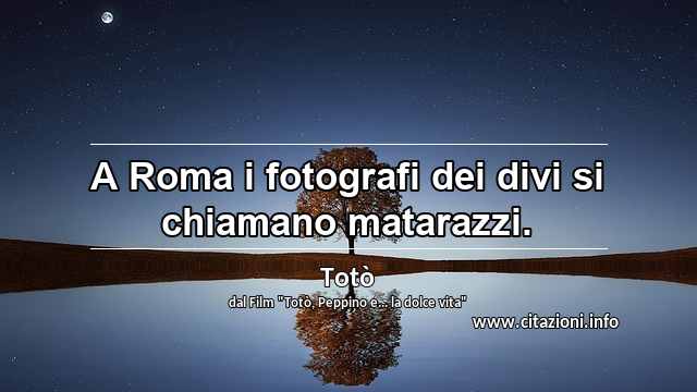 “A Roma i fotografi dei divi si chiamano matarazzi.”