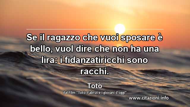 “Se il ragazzo che vuoi sposare è bello, vuol dire che non ha una lira: i fidanzatiricchi sono racchi.”