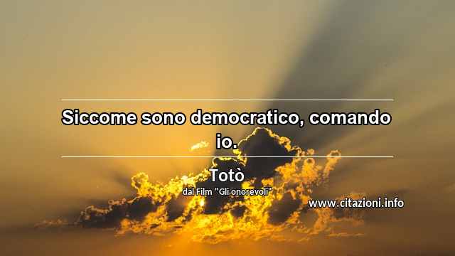 “Siccome sono democratico, comando io.”
