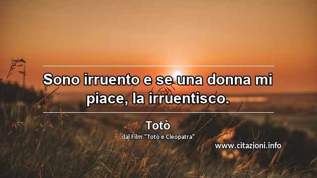“Sono irruento e se una donna mi piace, la irruentisco.”