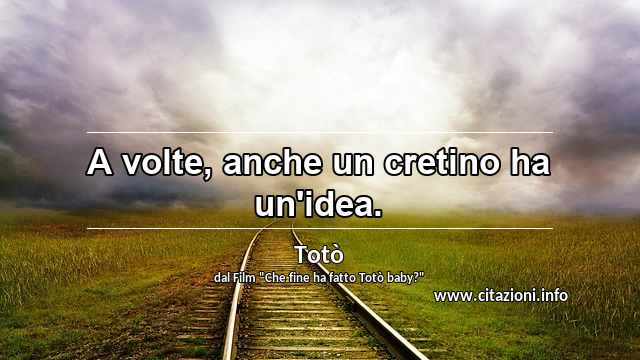 “A volte, anche un cretino ha un'idea.”