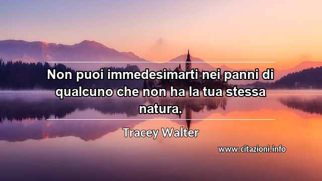“Non puoi immedesimarti nei panni di qualcuno che non ha la tua stessa natura.”